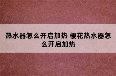 热水器怎么开启加热 樱花热水器怎么开启加热